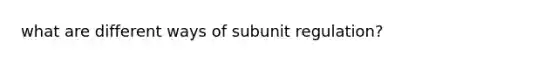 what are different ways of subunit regulation?