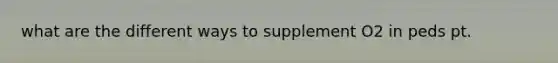 what are the different ways to supplement O2 in peds pt.