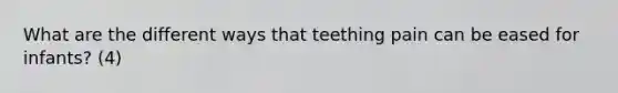 What are the different ways that teething pain can be eased for infants? (4)