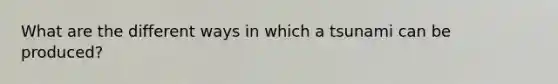 What are the different ways in which a tsunami can be produced?