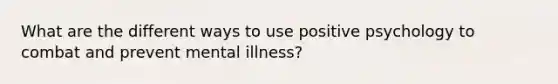 What are the different ways to use positive psychology to combat and prevent mental illness?