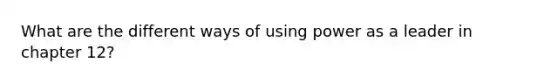 What are the different ways of using power as a leader in chapter 12?