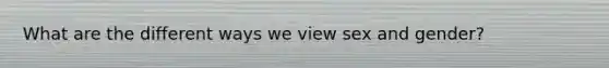 What are the different ways we view sex and gender?