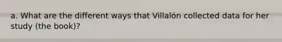 a. What are the different ways that Villalón collected data for her study (the book)?