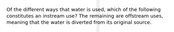 Of the different ways that water is used, which of the following constitutes an instream use? The remaining are offstream uses, meaning that the water is diverted from its original source.