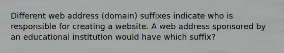 Different web address (domain) suffixes indicate who is responsible for creating a website. A web address sponsored by an educational institution would have which suffix?