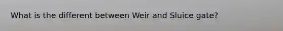 What is the different between Weir and Sluice gate?