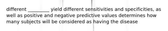 different _________ yield different sensitivities and specificities, as well as positive and negative predictive values determines how many subjects will be considered as having the disease