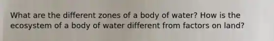 What are the different zones of a body of water? How is the ecosystem of a body of water different from factors on land?