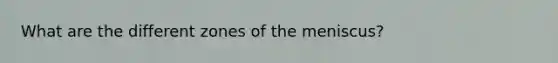 What are the different zones of the meniscus?