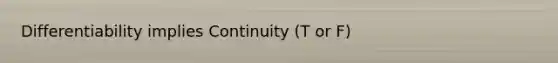 Differentiability implies Continuity (T or F)