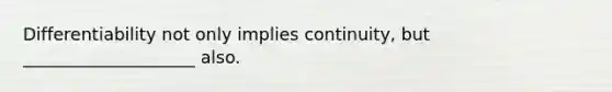 Differentiability not only implies continuity, but ____________________ also.