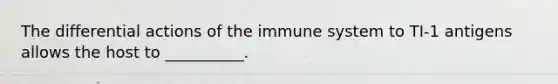 The differential actions of the immune system to TI-1 antigens allows the host to __________.