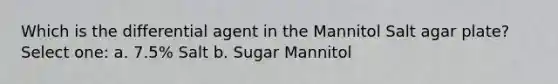 Which is the differential agent in the Mannitol Salt agar plate? Select one: a. 7.5% Salt b. Sugar Mannitol