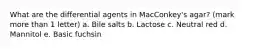 What are the differential agents in MacConkey's agar? (mark more than 1 letter) a. Bile salts b. Lactose c. Neutral red d. Mannitol e. Basic fuchsin