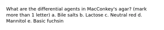 What are the differential agents in MacConkey's agar? (mark more than 1 letter) a. Bile salts b. Lactose c. Neutral red d. Mannitol e. Basic fuchsin