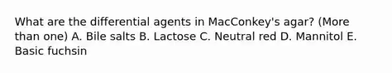 What are the differential agents in MacConkey's agar? (More than one) A. Bile salts B. Lactose C. Neutral red D. Mannitol E. Basic fuchsin