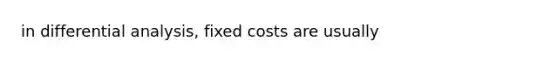 in differential analysis, fixed costs are usually