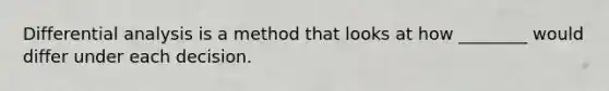 Differential analysis is a method that looks at how​ ________ would differ under each decision.