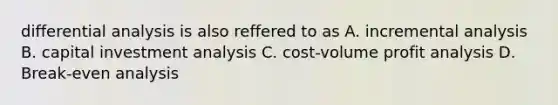 differential analysis is also reffered to as A. incremental analysis B. capital investment analysis C. cost-volume profit analysis D. Break-even analysis