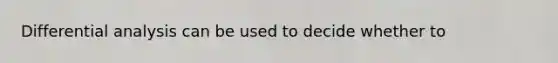 Differential analysis can be used to decide whether to