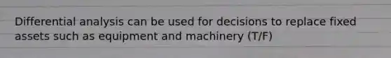 Differential analysis can be used for decisions to replace fixed assets such as equipment and machinery (T/F)