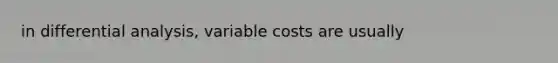 in differential analysis, variable costs are usually