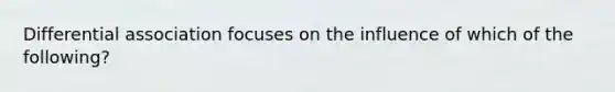 Differential association focuses on the influence of which of the following?