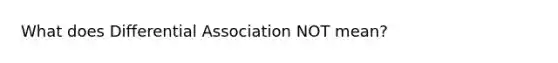 What does Differential Association NOT mean?