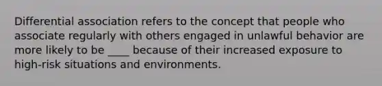 Differential association refers to the concept that people who associate regularly with others engaged in unlawful behavior are more likely to be ____ because of their increased exposure to high-risk situations and environments.