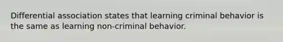 Differential association states that learning criminal behavior is the same as learning non-criminal behavior.