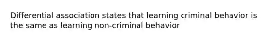 Differential association states that learning criminal behavior is the same as learning non-criminal behavior