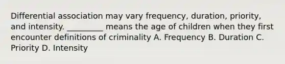 Differential association may vary frequency, duration, priority, and intensity. _________ means the age of children when they first encounter definitions of criminality A. Frequency B. Duration C. Priority D. Intensity