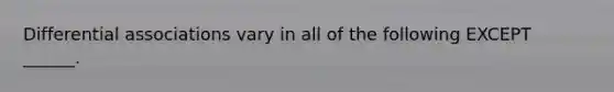 Differential associations vary in all of the following EXCEPT ______.