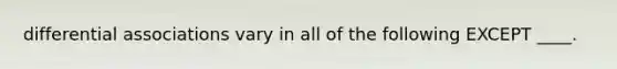 differential associations vary in all of the following EXCEPT ____.