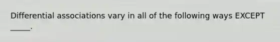 Differential associations vary in all of the following ways EXCEPT _____.