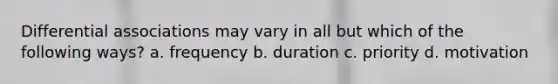 Differential associations may vary in all but which of the following ways? a. frequency b. duration c. priority d. motivation