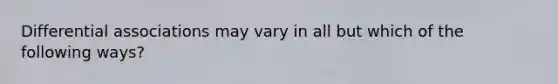 Differential associations may vary in all but which of the following ways?