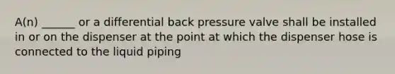 A(n) ______ or a differential back pressure valve shall be installed in or on the dispenser at the point at which the dispenser hose is connected to the liquid piping