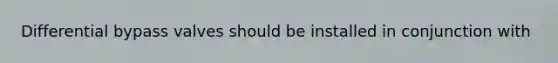 Differential bypass valves should be installed in conjunction with