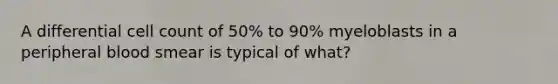 A differential cell count of 50% to 90% myeloblasts in a peripheral blood smear is typical of what?