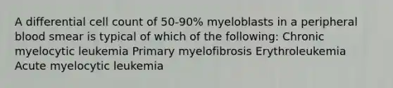 A differential cell count of 50-90% myeloblasts in a peripheral blood smear is typical of which of the following: Chronic myelocytic leukemia Primary myelofibrosis Erythroleukemia Acute myelocytic leukemia