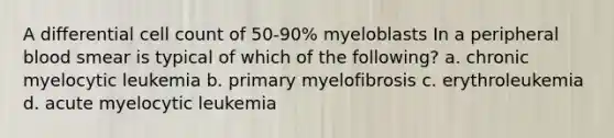 A differential cell count of 50-90% myeloblasts In a peripheral blood smear is typical of which of the following? a. chronic myelocytic leukemia b. primary myelofibrosis c. erythroleukemia d. acute myelocytic leukemia