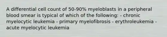 A differential cell count of 50-90% myeloblasts in a peripheral blood smear is typical of which of the following: - chronic myelocytic leukemia - primary myelofibrosis - erythroleukemia - acute myelocytic leukemia