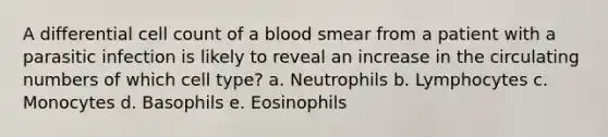 A differential cell count of a blood smear from a patient with a parasitic infection is likely to reveal an increase in the circulating numbers of which cell type? a. Neutrophils b. Lymphocytes c. Monocytes d. Basophils e. Eosinophils