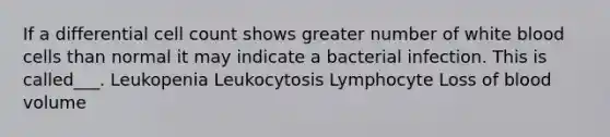 If a differential cell count shows greater number of white blood cells than normal it may indicate a bacterial infection. This is called___. Leukopenia Leukocytosis Lymphocyte Loss of blood volume