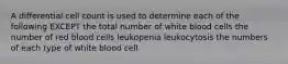 A differential cell count is used to determine each of the following EXCEPT the total number of white blood cells the number of red blood cells leukopenia leukocytosis the numbers of each type of white blood cell