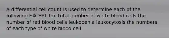 A differential cell count is used to determine each of the following EXCEPT the total number of white blood cells the number of red blood cells leukopenia leukocytosis the numbers of each type of white blood cell