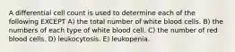 A differential cell count is used to determine each of the following EXCEPT A) the total number of white blood cells. B) the numbers of each type of white blood cell. C) the number of red blood cells. D) leukocytosis. E) leukopenia.