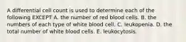 A differential cell count is used to determine each of the following EXCEPT A. the number of red blood cells. B. the numbers of each type of white blood cell. C. leukopenia. D. the total number of white blood cells. E. leukocytosis.